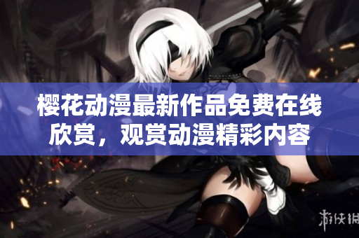 櫻花動漫最新作品免費在線欣賞，觀賞動漫精彩內(nèi)容
