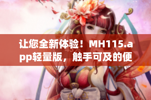 讓您全新體驗(yàn)！MH115.app輕量版，觸手可及的便捷之選