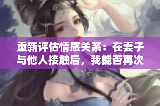 重新評估情感關(guān)系：在妻子與他人接觸后，我能否再次親近她？