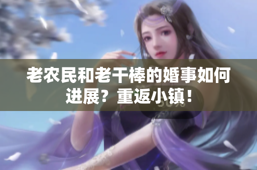 老農(nóng)民和老干棒的婚事如何進(jìn)展？重返小鎮(zhèn)！