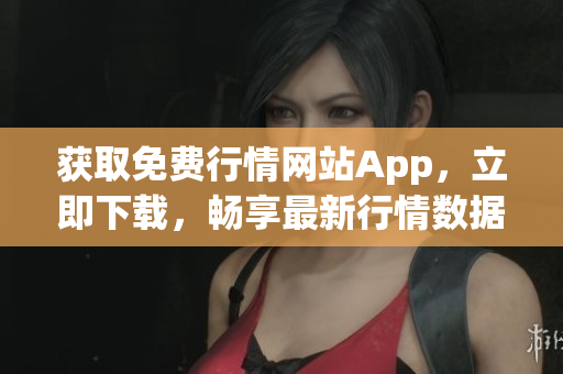 獲取免費行情網(wǎng)站App，立即下載，暢享最新行情數(shù)據(jù)！