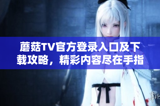 蘑菇TV官方登錄入口及下載攻略，精彩內(nèi)容盡在手指間