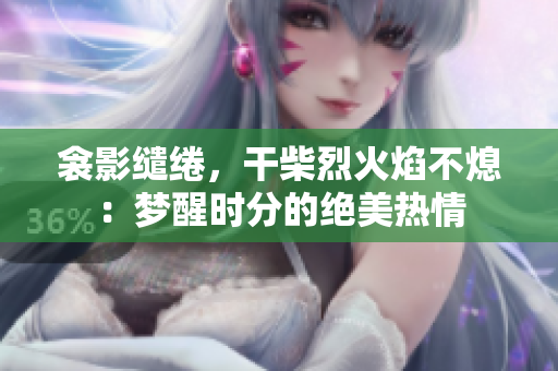 衾影繾綣，干柴烈火焰不熄：夢(mèng)醒時(shí)分的絕美熱情