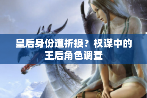 皇后身份遭折損？權(quán)謀中的王后角色調(diào)查