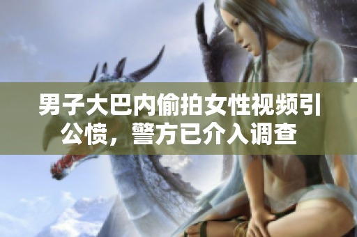 男子大巴內(nèi)偷拍女性視頻引公憤，警方已介入調(diào)查
