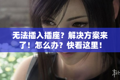 無法插入插座？解決方案來了！怎么辦？快看這里！