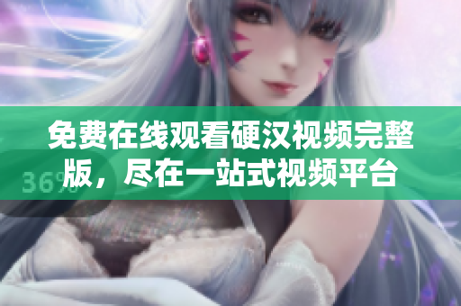免費在線觀看硬漢視頻完整版，盡在一站式視頻平臺