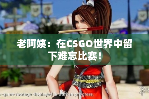 老阿姨：在CSGO世界中留下難忘比賽！