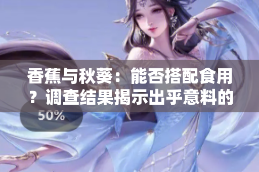 香蕉與秋葵：能否搭配食用？調(diào)查結(jié)果揭示出乎意料的健康小秘密