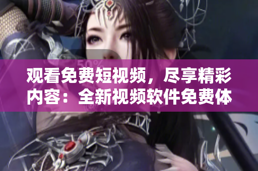 觀看免費(fèi)短視頻，盡享精彩內(nèi)容：全新視頻軟件免費(fèi)體驗(yàn)