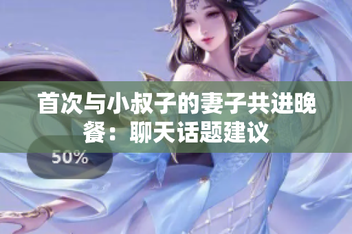 首次與小叔子的妻子共進晚餐：聊天話題建議