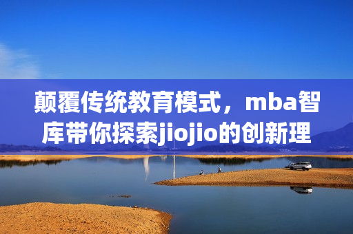 顛覆傳統(tǒng)教育模式，mba智庫帶你探索jiojio的創(chuàng)新理念