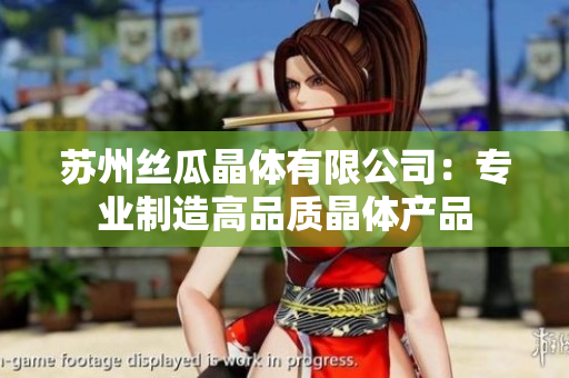 蘇州絲瓜晶體有限公司：專業(yè)制造高品質(zhì)晶體產(chǎn)品