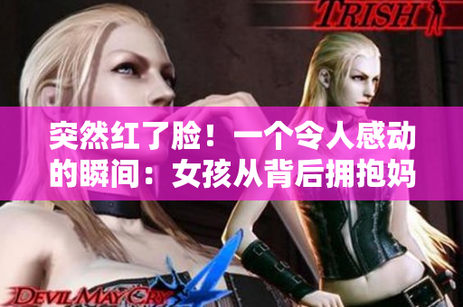 突然紅了臉！一個(gè)令人感動(dòng)的瞬間：女孩從背后擁抱媽媽的溫暖瞬間