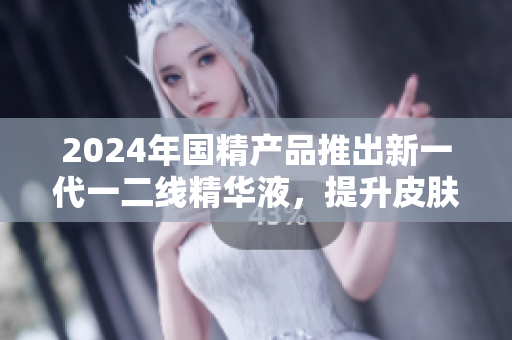 2024年國精產(chǎn)品推出新一代一二線精華液，提升皮膚修護(hù)效果