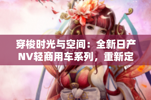 穿梭時光與空間：全新日產(chǎn)NV輕商用車系列，重新定義你的商業(yè)之旅