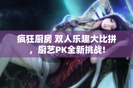 瘋狂廚房 雙人樂趣大比拼，廚藝PK全新挑戰(zhàn)!