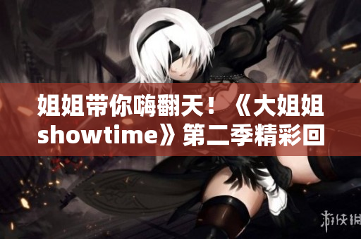 姐姐帶你嗨翻天！《大姐姐showtime》第二季精彩回歸，不容錯過的視聽盛宴！