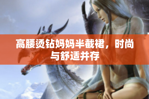 高腰燙鉆媽媽半截裙，時(shí)尚與舒適并存