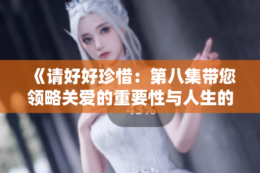 《請好好珍惜：第八集帶您領(lǐng)略關(guān)愛的重要性與人生的珍貴時刻》