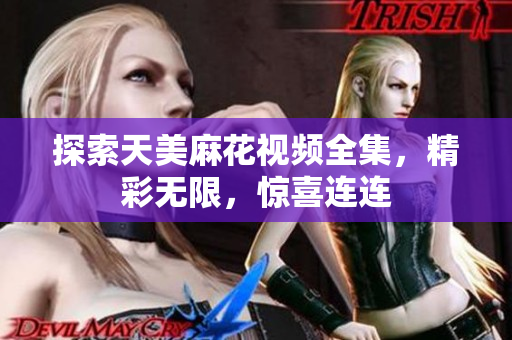 探索天美麻花視頻全集，精彩無限，驚喜連連
