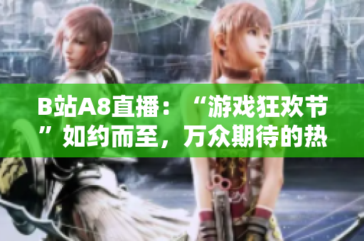 B站A8直播：“游戲狂歡節(jié)”如約而至，萬眾期待的熱門直播大事件！