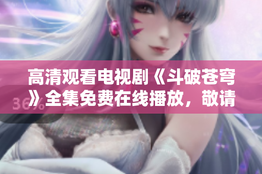 高清觀看電視劇《斗破蒼穹》全集免費在線播放，敬請收看