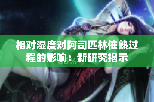 相對濕度對阿司匹林催熟過程的影響：新研究揭示
