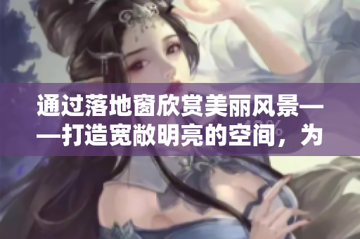 通過落地窗欣賞美麗風(fēng)景——打造寬敞明亮的空間，為生活增添一絲詩意