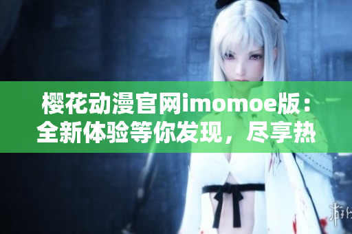 櫻花動漫官網(wǎng)imomoe版：全新體驗等你發(fā)現(xiàn)，盡享熱門動漫樂趣
