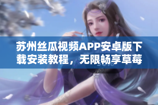蘇州絲瓜視頻APP安卓版下載安裝教程，無限暢享草莓視頻精彩內容
