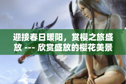 迎接春日暖陽，賞櫻之旅盛放 --- 欣賞盛放的櫻花美景