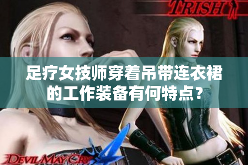足療女技師穿著吊帶連衣裙的工作裝備有何特點？