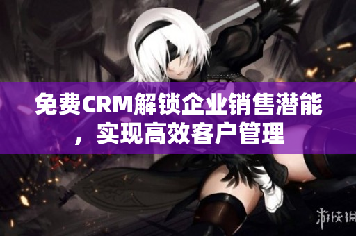 免費CRM解鎖企業(yè)銷售潛能，實現(xiàn)高效客戶管理