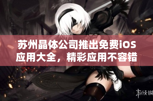 蘇州晶體公司推出免費iOS應(yīng)用大全，精彩應(yīng)用不容錯過