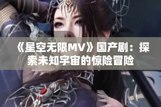 《星空無(wú)限MV》國(guó)產(chǎn)?。禾剿魑粗钪娴捏@險(xiǎn)冒險(xiǎn)