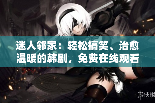 迷人鄰家：輕松搞笑、治愈溫暖的韓劇，免費(fèi)在線觀看！