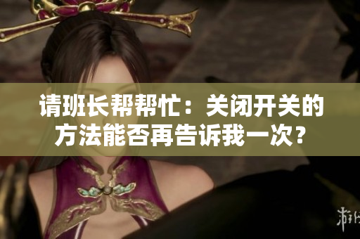 請(qǐng)班長(zhǎng)幫幫忙：關(guān)閉開(kāi)關(guān)的方法能否再告訴我一次？