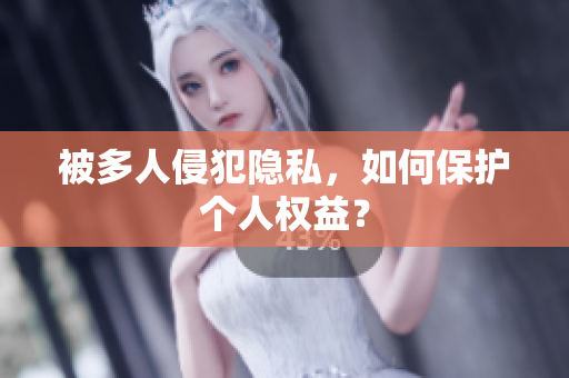 被多人侵犯隱私，如何保護(hù)個(gè)人權(quán)益？