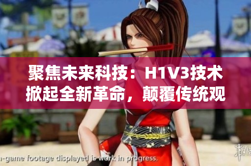 聚焦未來科技：H1V3技術(shù)掀起全新革命，顛覆傳統(tǒng)觀念，引領(lǐng)行業(yè)風向