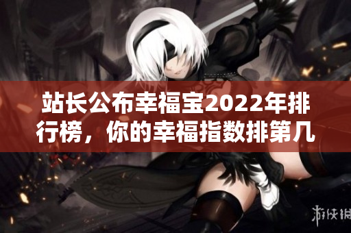 站長公布幸福寶2022年排行榜，你的幸福指數(shù)排第幾？