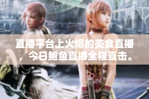 直播平臺(tái)上火爆的美食直播，今日鮑魚直播全程直擊。