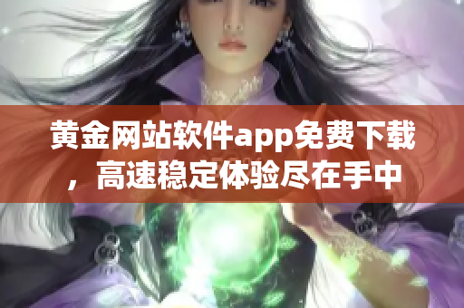 黃金網(wǎng)站軟件app免費(fèi)下載，高速穩(wěn)定體驗(yàn)盡在手中