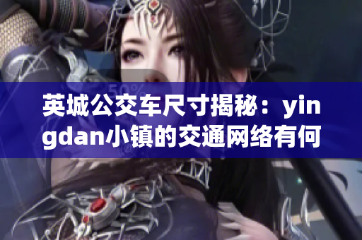 英城公交車尺寸揭秘：yingdan小鎮(zhèn)的交通網(wǎng)絡(luò)有何獨(dú)特之處？