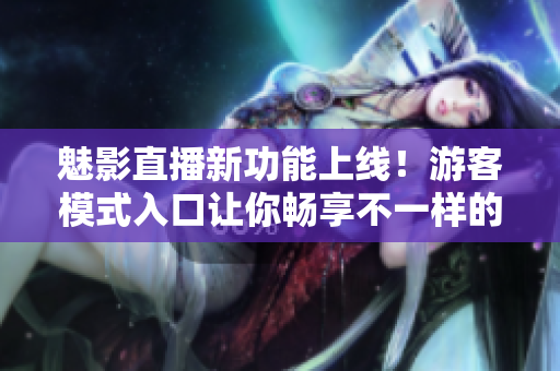 魅影直播新功能上線！游客模式入口讓你暢享不一樣的觀賞體驗(yàn)