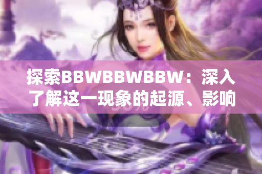 探索BBWBBWBBW：深入了解這一現(xiàn)象的起源、影響及其對(duì)社會(huì)的意義