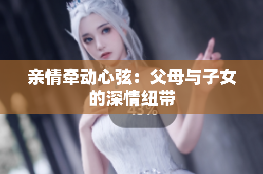 親情牽動(dòng)心弦：父母與子女的深情紐帶