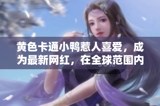 黃色卡通小鴨惹人喜愛，成為最新網(wǎng)紅，在全球范圍內(nèi)引起了轟動(dòng)