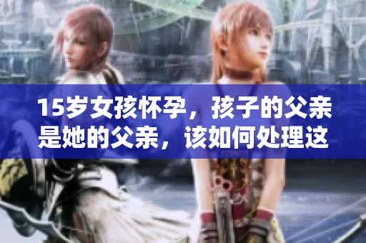 15歲女孩懷孕，孩子的父親是她的父親，該如何處理這種情況？