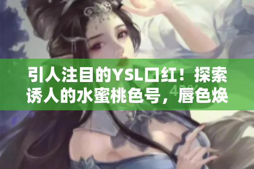 引人注目的YSL口紅！探索誘人的水蜜桃色號，唇色煥發(fā)新生